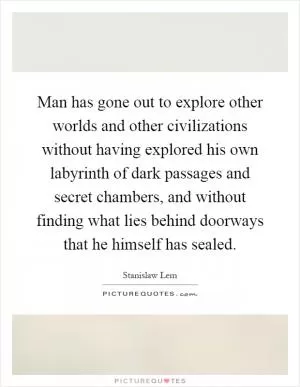 Man has gone out to explore other worlds and other civilizations without having explored his own labyrinth of dark passages and secret chambers, and without finding what lies behind doorways that he himself has sealed Picture Quote #1
