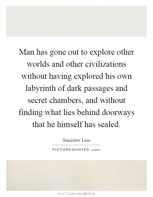 Man has gone out to explore other worlds and other civilizations without having explored his own labyrinth of dark passages and secret chambers, and without finding what lies behind doorways that he himself has sealed Picture Quote #1