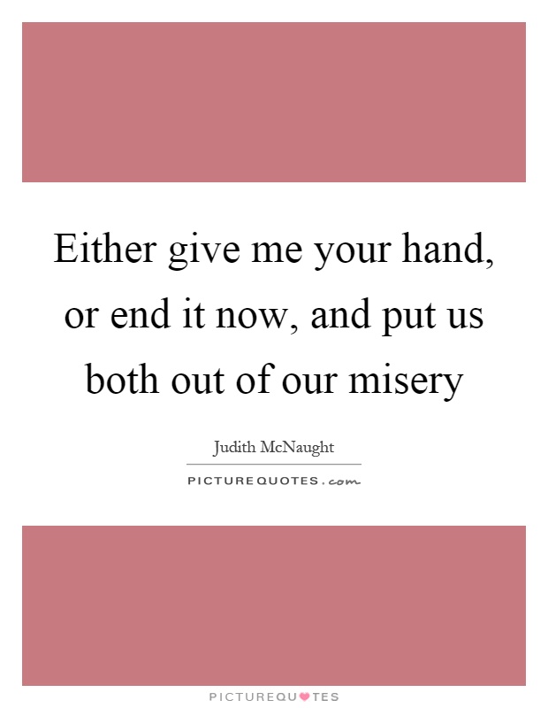 Either give me your hand, or end it now, and put us both out of our misery Picture Quote #1