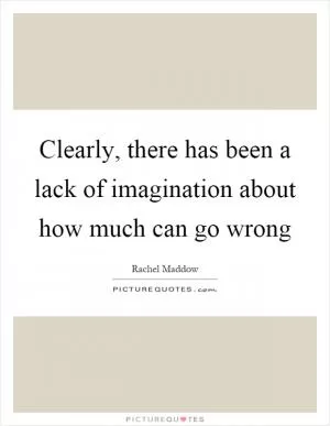 Clearly, there has been a lack of imagination about how much can go wrong Picture Quote #1