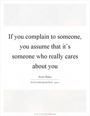 If you complain to someone, you assume that it’s someone who really cares about you Picture Quote #1