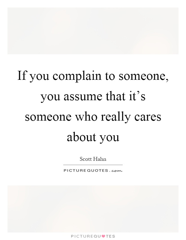 If you complain to someone, you assume that it's someone who really cares about you Picture Quote #1