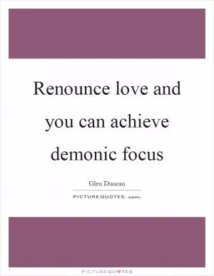 Renounce love and you can achieve demonic focus Picture Quote #1