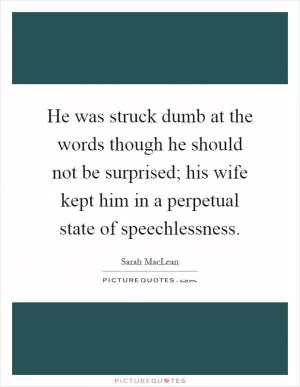 He was struck dumb at the words though he should not be surprised; his wife kept him in a perpetual state of speechlessness Picture Quote #1