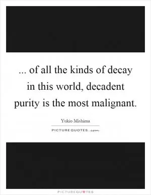 ... of all the kinds of decay in this world, decadent purity is the most malignant Picture Quote #1