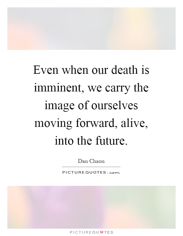 Even when our death is imminent, we carry the image of ourselves moving forward, alive, into the future Picture Quote #1