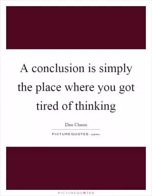 A conclusion is simply the place where you got tired of thinking Picture Quote #1