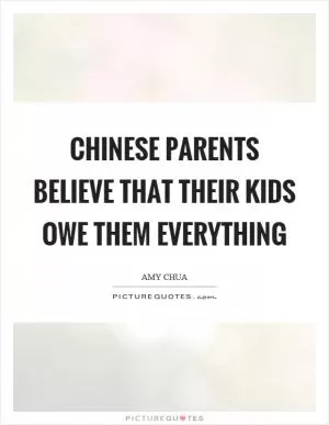Chinese parents believe that their kids owe them everything Picture Quote #1