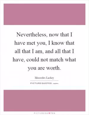 Nevertheless, now that I have met you, I know that all that I am, and all that I have, could not match what you are worth Picture Quote #1