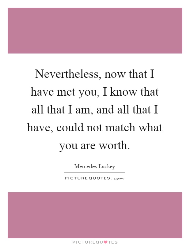 Nevertheless, now that I have met you, I know that all that I am, and all that I have, could not match what you are worth Picture Quote #1