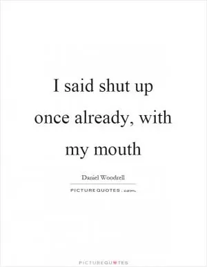 I said shut up once already, with my mouth Picture Quote #1