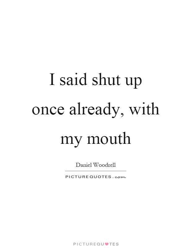 I said shut up once already, with my mouth Picture Quote #1