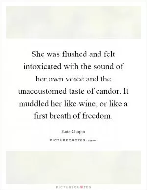She was flushed and felt intoxicated with the sound of her own voice and the unaccustomed taste of candor. It muddled her like wine, or like a first breath of freedom Picture Quote #1