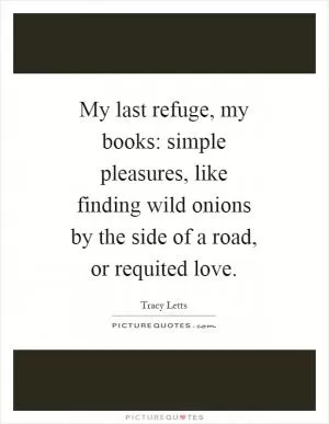 My last refuge, my books: simple pleasures, like finding wild onions by the side of a road, or requited love Picture Quote #1