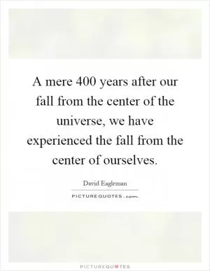 A mere 400 years after our fall from the center of the universe, we have experienced the fall from the center of ourselves Picture Quote #1