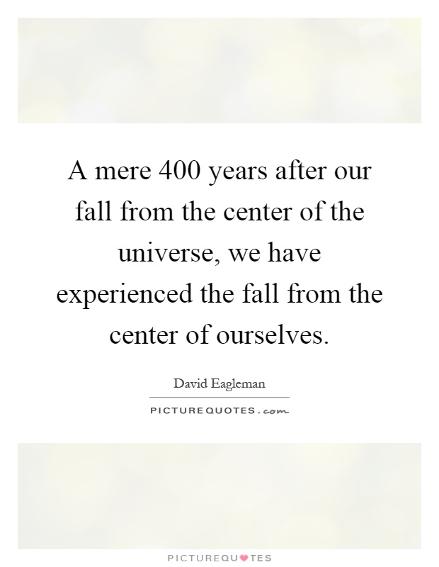 A mere 400 years after our fall from the center of the universe, we have experienced the fall from the center of ourselves Picture Quote #1
