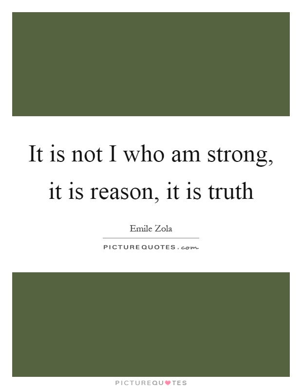 It is not I who am strong, it is reason, it is truth Picture Quote #1