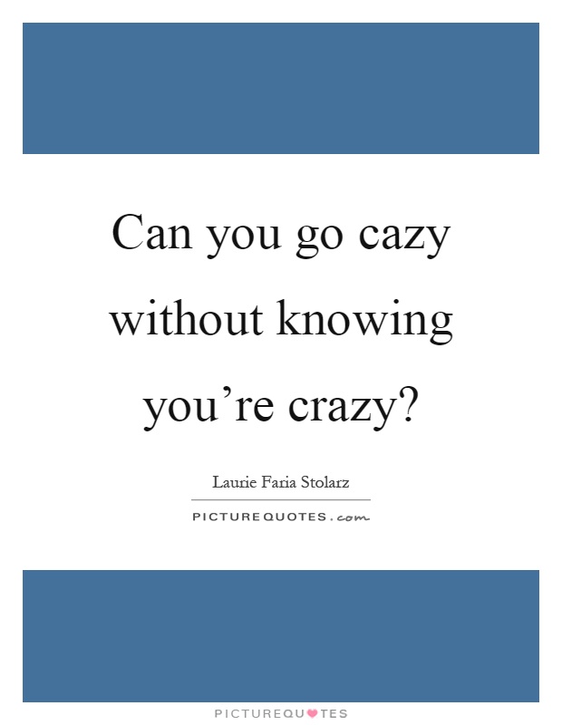 Can you go cazy without knowing you're crazy? Picture Quote #1