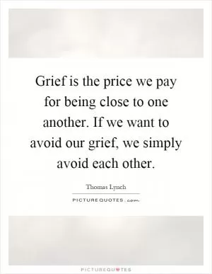 Grief is the price we pay for being close to one another. If we want to avoid our grief, we simply avoid each other Picture Quote #1