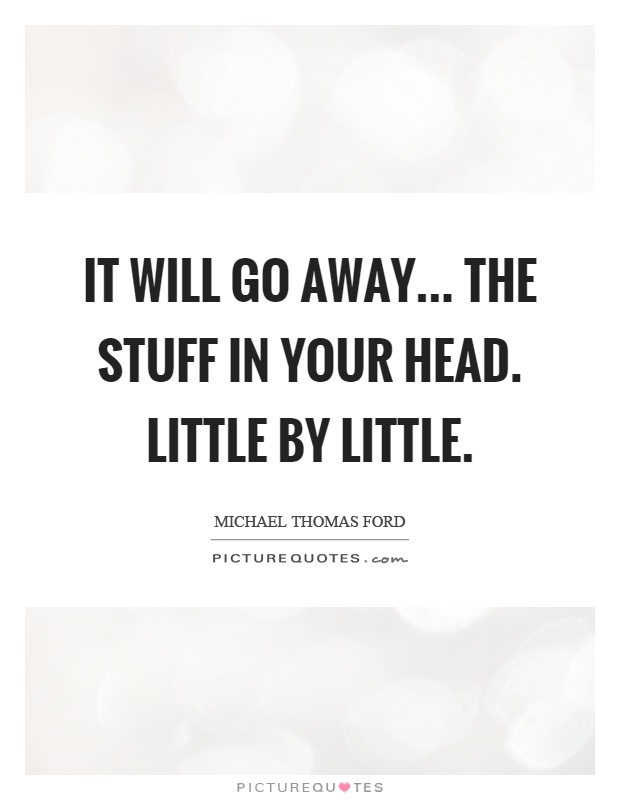 It will go away... The stuff in your head. Little by little Picture Quote #1