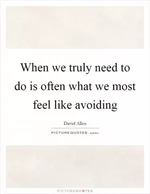 When we truly need to do is often what we most feel like avoiding Picture Quote #1