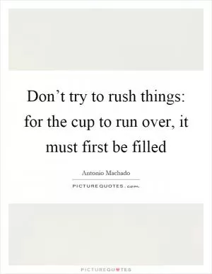Don’t try to rush things: for the cup to run over, it must first be filled Picture Quote #1