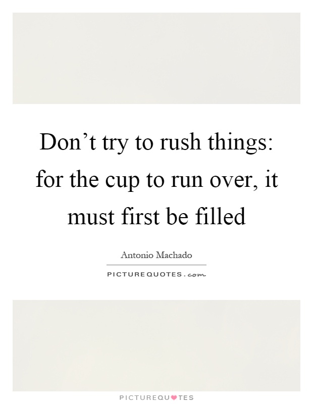Don't try to rush things: for the cup to run over, it must first be filled Picture Quote #1