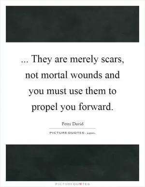 ... They are merely scars, not mortal wounds and you must use them to propel you forward Picture Quote #1