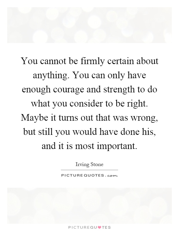 You cannot be firmly certain about anything. You can only have enough courage and strength to do what you consider to be right. Maybe it turns out that was wrong, but still you would have done his, and it is most important Picture Quote #1