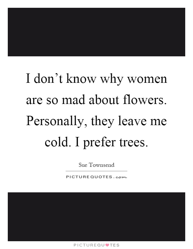 I don't know why women are so mad about flowers. Personally, they leave me cold. I prefer trees Picture Quote #1