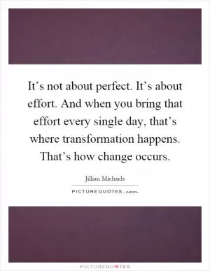 It’s not about perfect. It’s about effort. And when you bring that effort every single day, that’s where transformation happens. That’s how change occurs Picture Quote #1