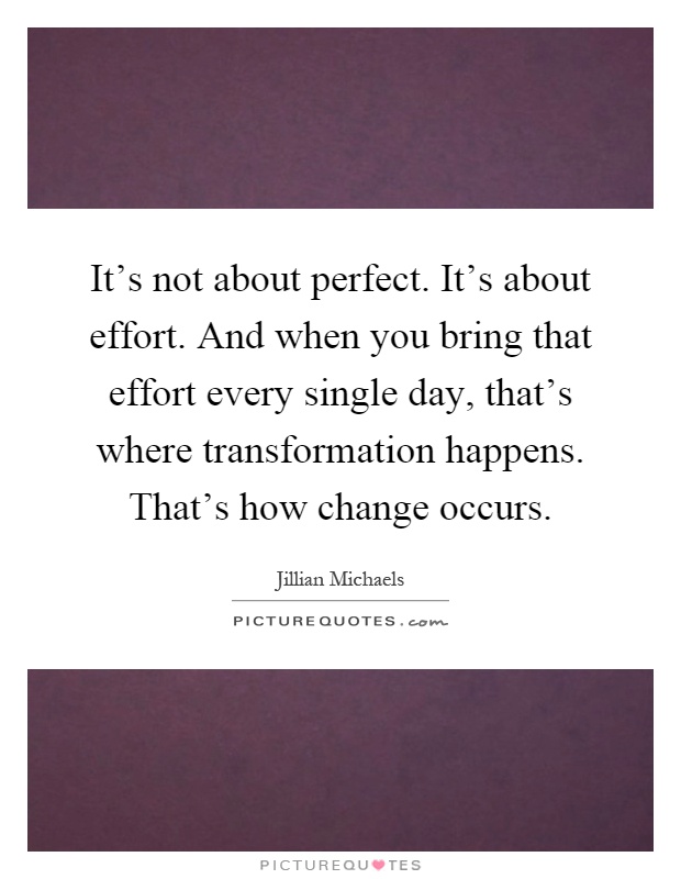 It's not about perfect. It's about effort. And when you bring that effort every single day, that's where transformation happens. That's how change occurs Picture Quote #1