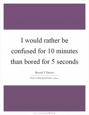 I would rather be confused for 10 minutes than bored for 5 seconds Picture Quote #1