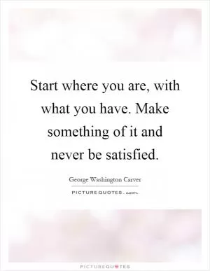 Start where you are, with what you have. Make something of it and never be satisfied Picture Quote #1