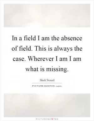In a field I am the absence of field. This is always the case. Wherever I am I am what is missing Picture Quote #1