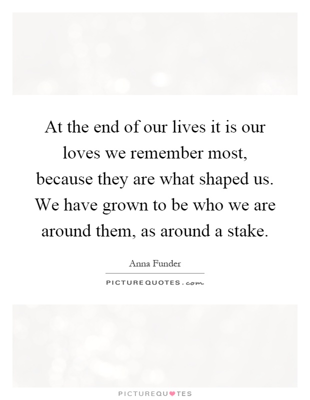 At the end of our lives it is our loves we remember most, because they are what shaped us. We have grown to be who we are around them, as around a stake Picture Quote #1