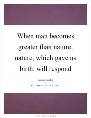 When man becomes greater than nature, nature, which gave us birth, will respond Picture Quote #1