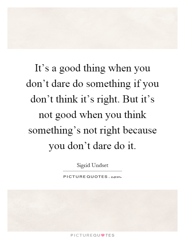 It's a good thing when you don't dare do something if you don't think it's right. But it's not good when you think something's not right because you don't dare do it Picture Quote #1
