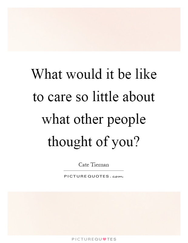 What would it be like to care so little about what other people thought of you? Picture Quote #1
