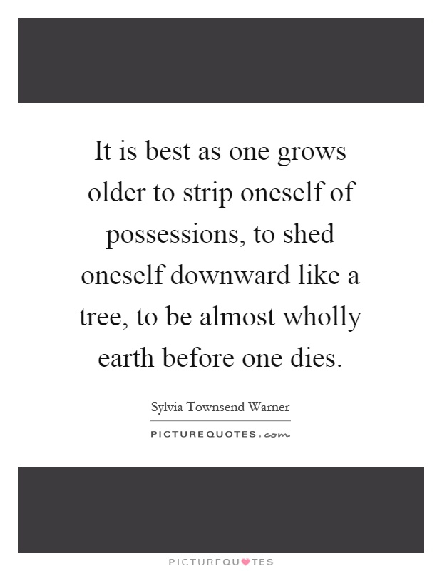 It is best as one grows older to strip oneself of possessions, to shed oneself downward like a tree, to be almost wholly earth before one dies Picture Quote #1