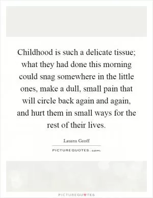 Childhood is such a delicate tissue; what they had done this morning could snag somewhere in the little ones, make a dull, small pain that will circle back again and again, and hurt them in small ways for the rest of their lives Picture Quote #1
