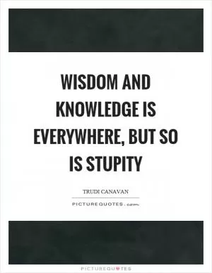 Wisdom and knowledge is everywhere, but so is stupity Picture Quote #1
