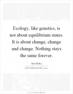 Ecology, like genetics, is not about equilibrium states. It is about change, change and change. Nothing stays the same forever Picture Quote #1