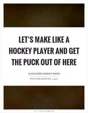 Let’s make like a hockey player and get the puck out of here Picture Quote #1
