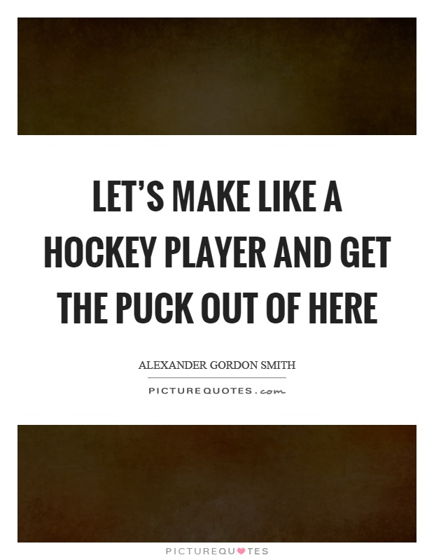 Let's make like a hockey player and get the puck out of here Picture Quote #1