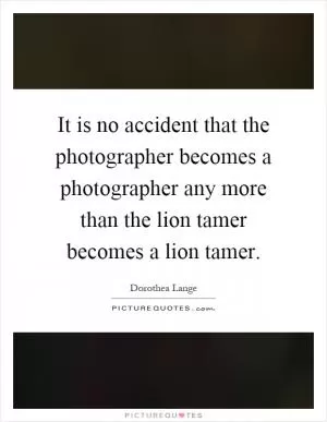 It is no accident that the photographer becomes a photographer any more than the lion tamer becomes a lion tamer Picture Quote #1