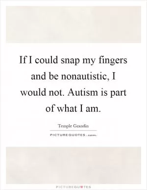 If I could snap my fingers and be nonautistic, I would not. Autism is part of what I am Picture Quote #1