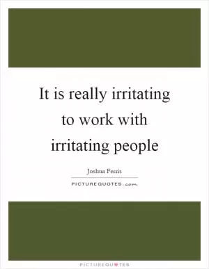 It is really irritating to work with irritating people Picture Quote #1