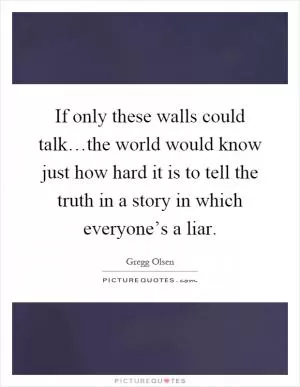 If only these walls could talk…the world would know just how hard it is to tell the truth in a story in which everyone’s a liar Picture Quote #1