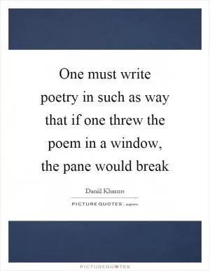 One must write poetry in such as way that if one threw the poem in a window, the pane would break Picture Quote #1